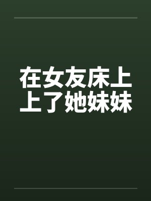 在女友床上上了她妹妹封面
