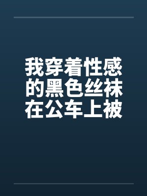 我穿着性感的黑色丝袜在公车上被性（我是女生，这是真实的自述，20岁秦皇岛。）封面