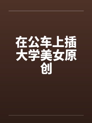 在公车上插大学美女原创笔趣阁无弹窗封面