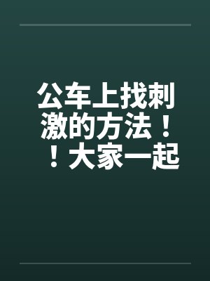 公车上找刺激的方法！！大家一起做公车痴汉吧~~封面