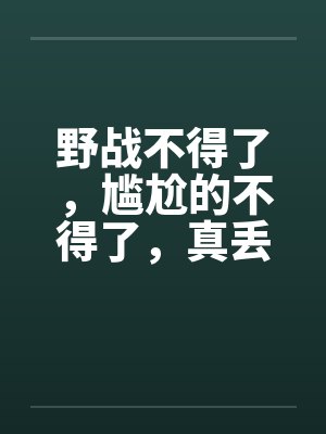 野战不得了，尴尬的不得了，真丢人啊封面