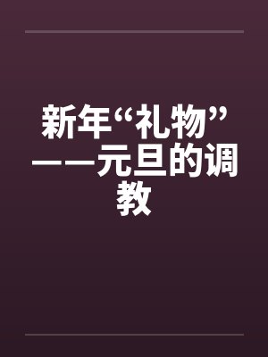 新年“礼物”——元旦的调教笔趣阁无弹窗封面