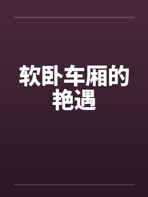 软卧车厢的艳遇by佚名笔趣阁无弹窗封面