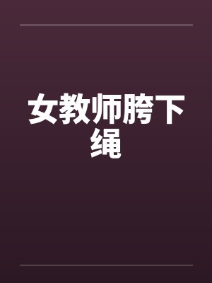 女教师胯下绳笔趣阁无弹窗封面