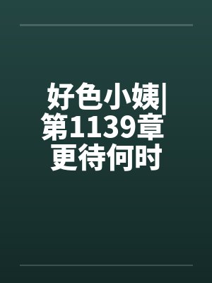 好色小姨|第1139章 更待何时by佚名封面