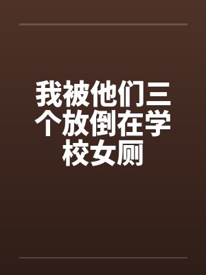 我被他们三个放倒在学校女厕by佚名封面