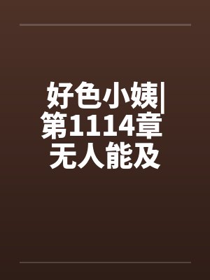 好色小姨|第1114章 无人能及笔趣阁无弹窗封面