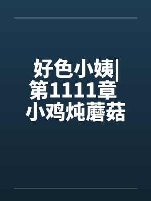 好色小姨|第1111章 小鸡炖蘑菇by佚名笔趣阁无弹窗封面