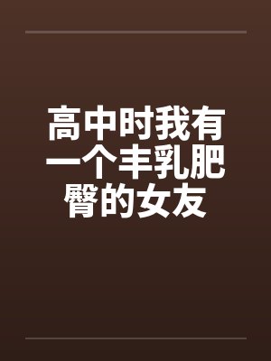 高中时我有一个丰乳肥臀的女友封面