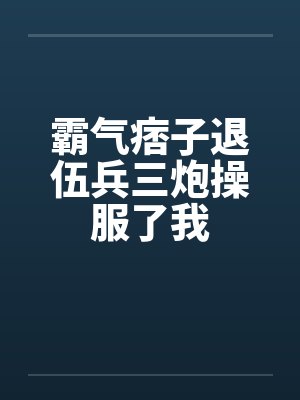 霸气痞子退伍兵三炮操服了我封面