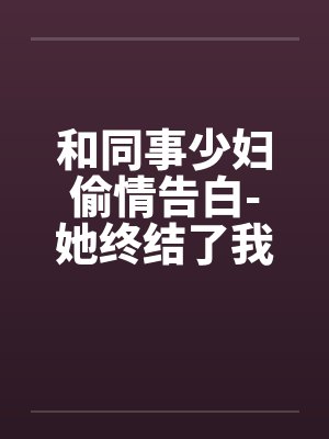 和同事少妇偷情告白-她终结了我的处男身封面