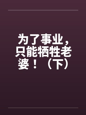 为了事业，只能牺牲老婆！（下）by佚名封面