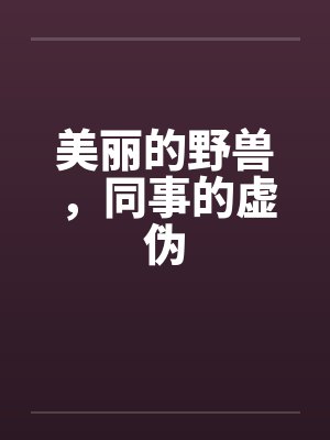 美丽的野兽，同事的虚伪by佚名笔趣阁无弹窗封面