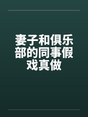 妻子和俱乐部的同事假戏真做笔趣阁无弹窗封面