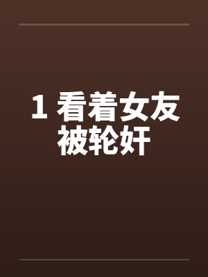 1 看着女友被轮奸by佚名笔趣阁无弹窗封面