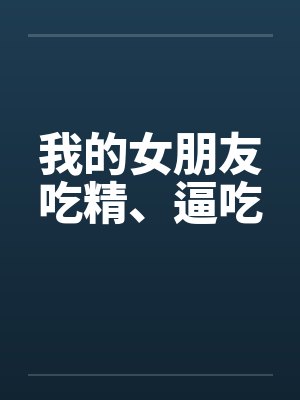 我的女朋友吃精、逼吃by佚名笔趣阁无弹窗封面