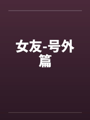 女友-号外篇by佚名笔趣阁无弹窗封面