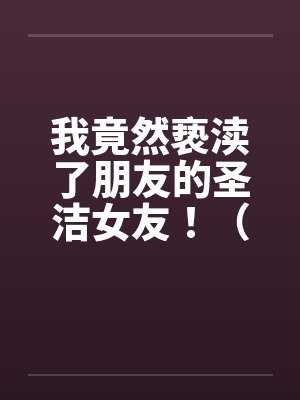 我竟然亵渎了朋友的圣洁女友！（极品 ）--1by佚名笔趣阁无弹窗封面