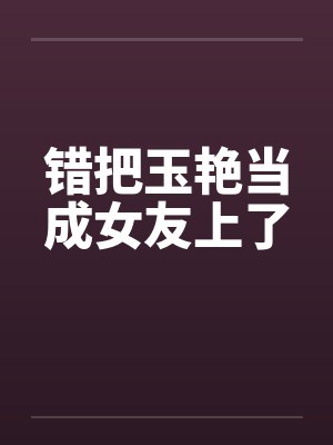 错把玉艳当成女友上了by佚名封面
