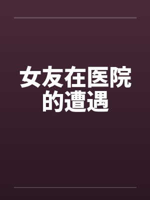 女友在医院的遭遇by佚名笔趣阁无弹窗封面