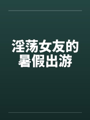 淫荡女友的暑假出游by佚名封面