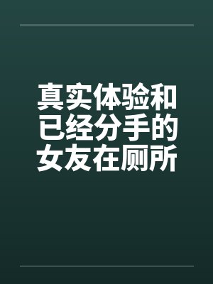 真实体验和已经分手的女友在厕所偷情笔趣阁无弹窗封面