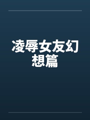 凌辱女友幻想篇by佚名封面