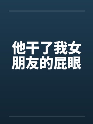 他干了我女朋友的屁眼笔趣阁无弹窗封面