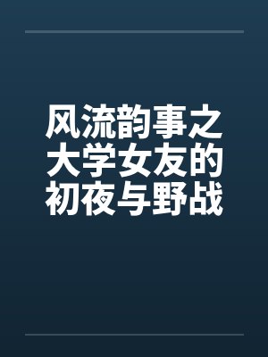 风流韵事之大学女友的初夜与野战笔趣阁无弹窗封面