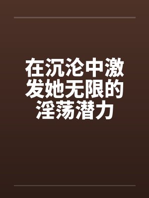 在沉沦中激发她无限的淫荡潜力by佚名封面