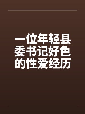 一位年轻县委书记好色的性爱经历完by佚名笔趣阁无弹窗封面