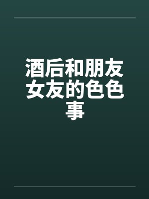 酒后和朋友女友的色色事笔趣阁无弹窗封面