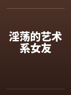 淫荡的艺术系女友笔趣阁无弹窗封面