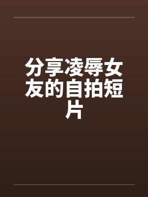 分享凌辱女友的自拍短片by佚名封面