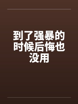 到了强暴的时候后悔也没用by佚名封面