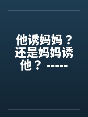 他诱妈妈？还是妈妈诱他？ -----喜欢的顶了by佚名封面