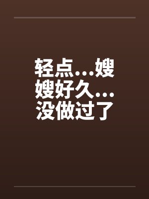 轻点...嫂嫂好久...没做过了封面