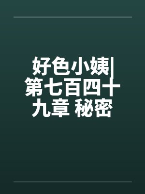 好色小姨|第七百四十九章 秘密任务（一更）笔趣阁无弹窗封面