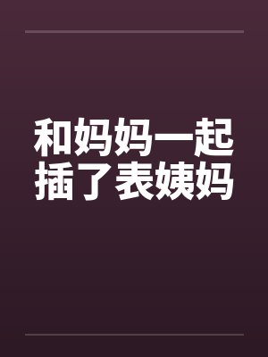 和妈妈一起插了表姨妈笔趣阁无弹窗封面