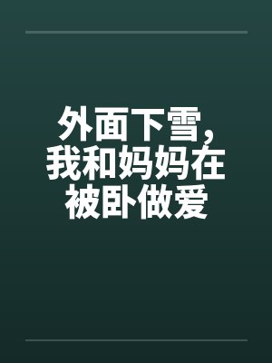 外面下雪,我和妈妈在被卧做爱by佚名封面