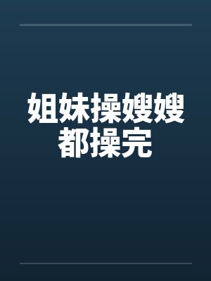 姐妹操嫂嫂都操完by佚名封面