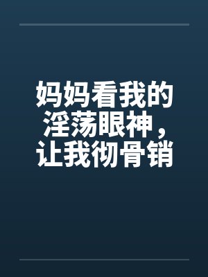 妈妈看我的淫荡眼神，让我彻骨销魂by佚名笔趣阁无弹窗封面