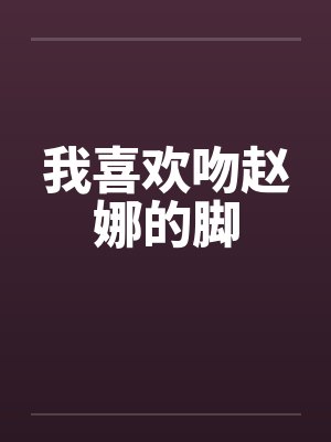 我喜欢吻赵娜的脚by佚名笔趣阁无弹窗封面