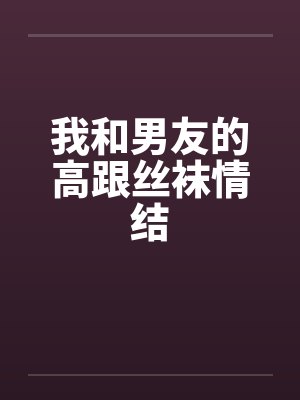 我和男友的高跟丝袜情结笔趣阁无弹窗封面
