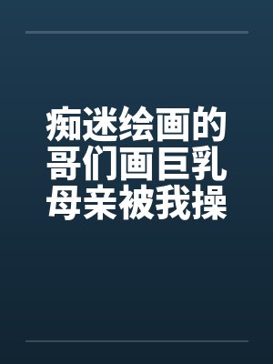 痴迷绘画的哥们画巨乳母亲被我操得高潮的场景by佚名封面