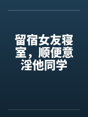 留宿女友寝室，顺便意淫他同学封面