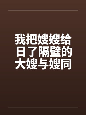 我把嫂嫂给日了隔壁的大嫂与嫂同欢封面