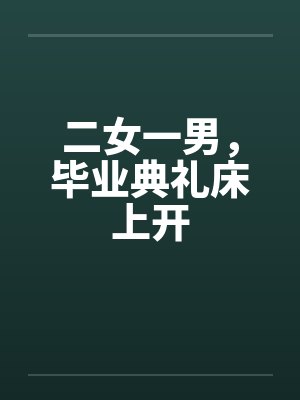 二女一男，毕业典礼床上开by佚名笔趣阁无弹窗封面