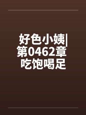 好色小姨|第0462章 吃饱喝足封面