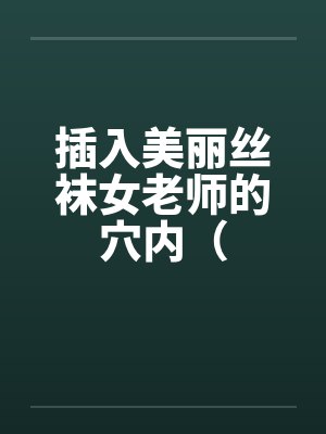 插入美丽丝袜女老师的穴内（by佚名封面